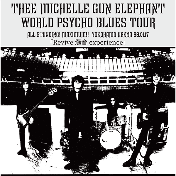 THEE MICHELLE GUN ELEPHANT / WORLD PSYCHO BLUES TOUR ～ ALL STANDING! MAXIMUM!! ～ YOKOHAMA ARENA 99.01.17 ＜Revive 爆音 experience＞